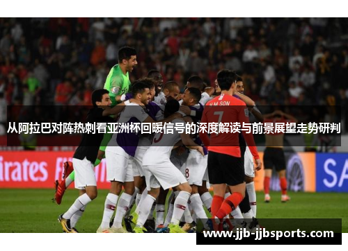 从阿拉巴对阵热刺看亚洲杯回暖信号的深度解读与前景展望走势研判