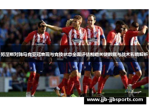 努涅斯对阵马竞亚冠表现与竞技状态全面评估前瞻关键数据与战术影响解析