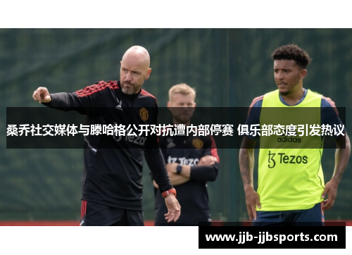 桑乔社交媒体与滕哈格公开对抗遭内部停赛 俱乐部态度引发热议