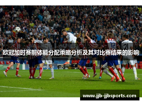 欧冠加时赛前体能分配策略分析及其对比赛结果的影响