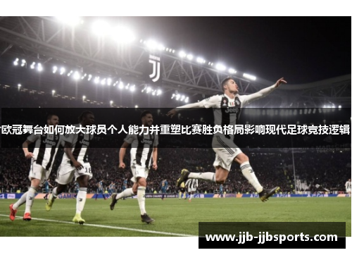 欧冠舞台如何放大球员个人能力并重塑比赛胜负格局影响现代足球竞技逻辑