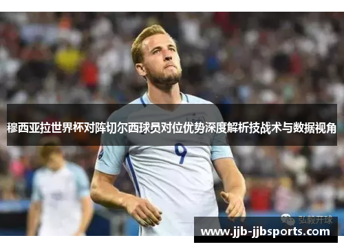穆西亚拉世界杯对阵切尔西球员对位优势深度解析技战术与数据视角 穆西亚拉世界杯对阵切尔西球员对位优势深度解析技战术与数据视角