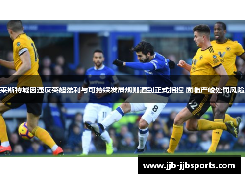 莱斯特城因违反英超盈利与可持续发展规则遭到正式指控 面临严峻处罚风险