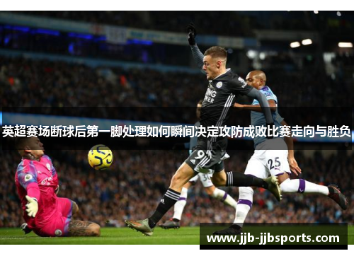 英超赛场断球后第一脚处理如何瞬间决定攻防成败比赛走向与胜负