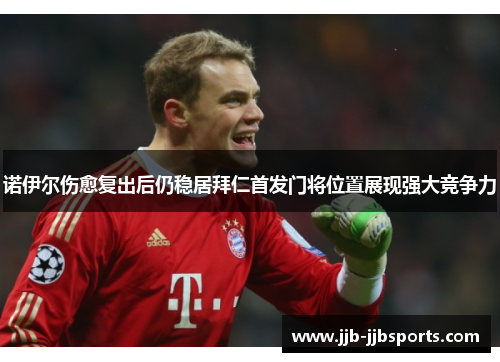 诺伊尔伤愈复出后仍稳居拜仁首发门将位置展现强大竞争力