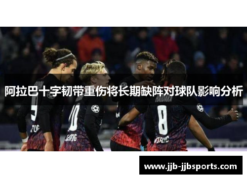 阿拉巴十字韧带重伤将长期缺阵对球队影响分析