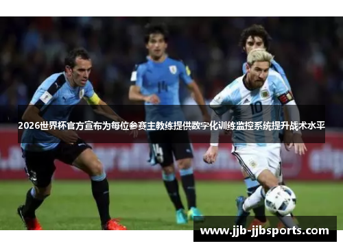 2026世界杯官方宣布为每位参赛主教练提供数字化训练监控系统提升战术水平