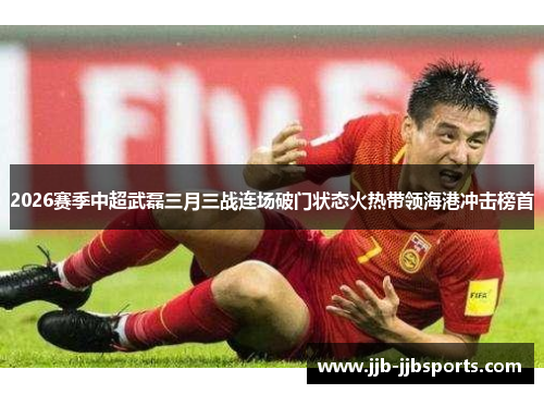 2026赛季中超武磊三月三战连场破门状态火热带领海港冲击榜首