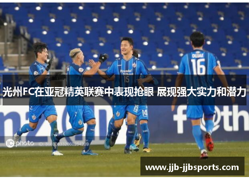 光州FC在亚冠精英联赛中表现抢眼 展现强大实力和潜力