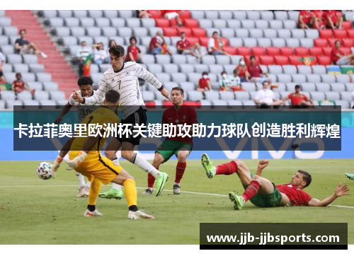 卡拉菲奥里欧洲杯关键助攻助力球队创造胜利辉煌