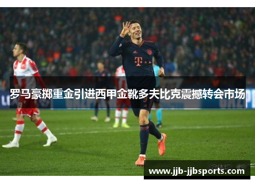 罗马豪掷重金引进西甲金靴多夫比克震撼转会市场