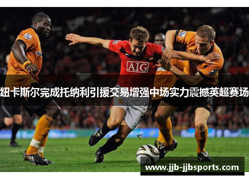 纽卡斯尔完成托纳利引援交易增强中场实力震撼英超赛场