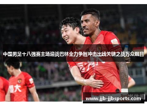 中国男足十八强赛主场迎战巴林全力争胜冲击出线关键之战万众瞩目 中国男足十八强赛主场迎战巴林全力争胜冲击出线关键之战万众瞩目