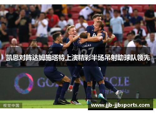 凯恩对阵达姆施塔特上演精彩半场吊射助球队领先 凯恩对阵达姆施塔特上演精彩半场吊射助球队领先