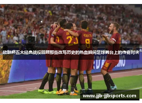 欧联杯五大经典战役回顾那些改写历史的热血瞬间足球舞台上的传奇对决