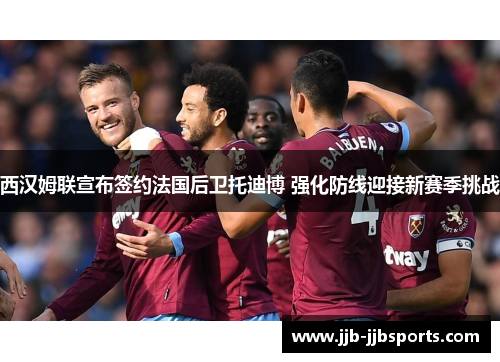 西汉姆联宣布签约法国后卫托迪博 强化防线迎接新赛季挑战 西汉姆联宣布签约法国后卫托迪博 强化防线迎接新赛季挑战