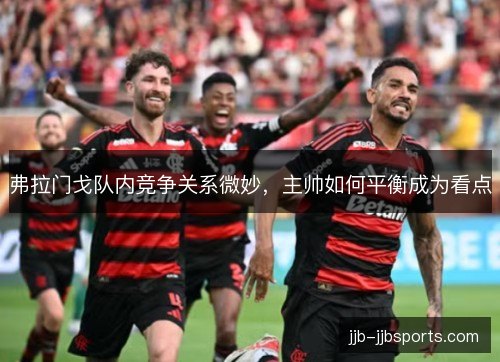 弗拉门戈队内竞争关系微妙，主帅如何平衡成为看点