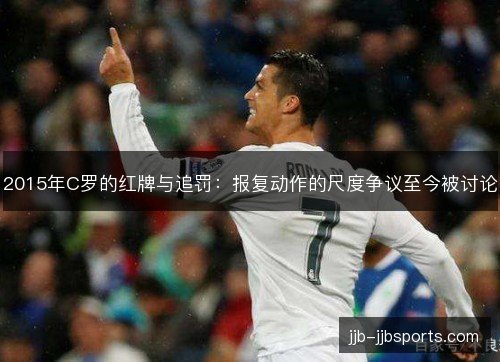 2015年C罗的红牌与追罚：报复动作的尺度争议至今被讨论